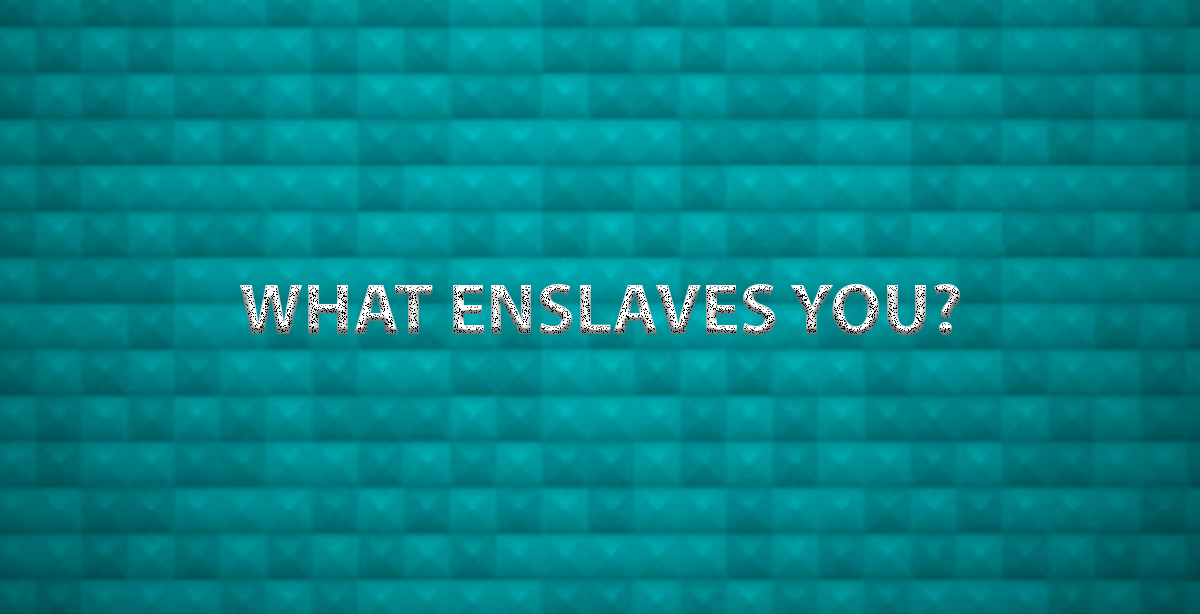 WHAT ENSLAVES YOU?